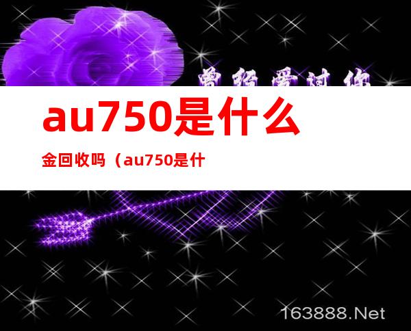 au750是什么金回收吗（au750是什么金可以回收吗）