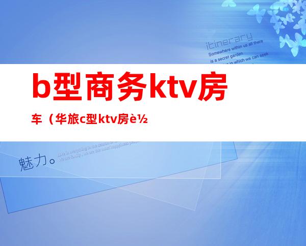 b型商务ktv房车(华旅c型ktv房车价格)