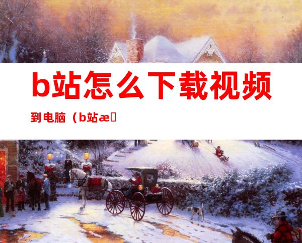 b站怎么下载视频到电脑(b站怎么下载视频到电脑桌面)
