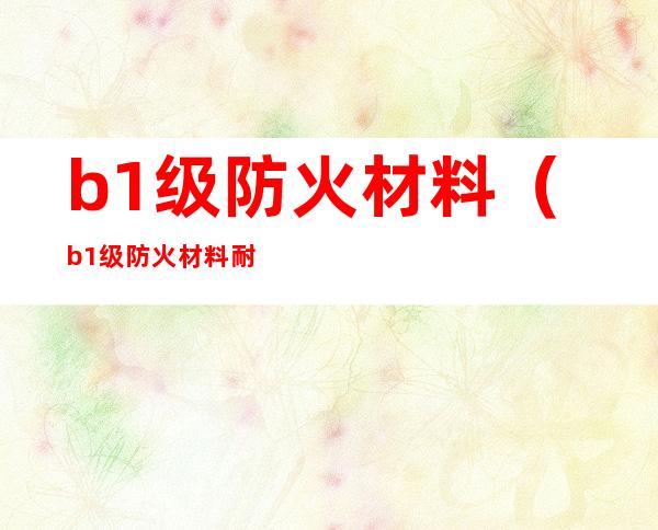 b1级防火材料（b1级防火材料耐火极限）