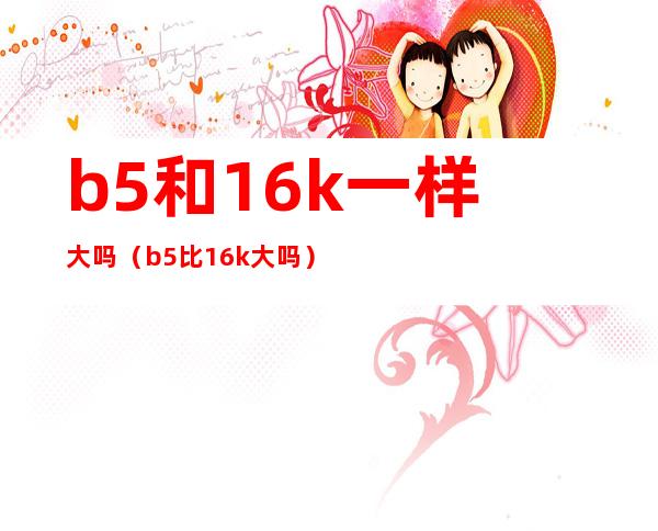 b5和16k一样大吗（b5比16k大吗）