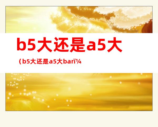 b5大还是a5大(b5大还是a5大bar)