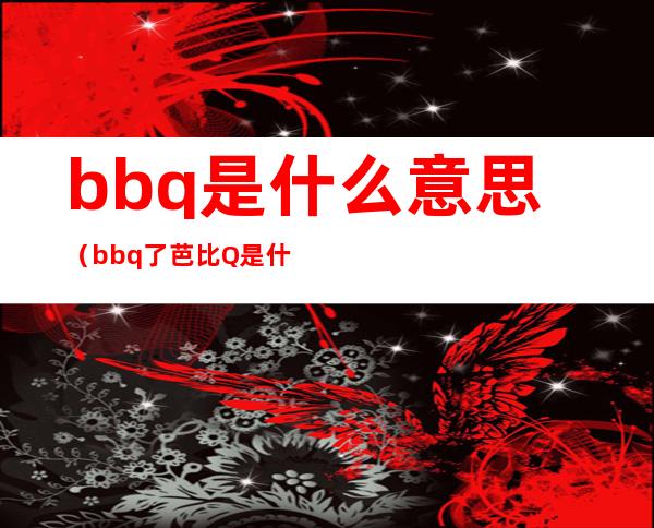 bbq是什么意思(bbq了芭比Q是什么意思梗 抖音)