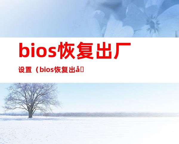 bios恢复出厂设置(bios恢复出厂设置会影响系统吗)