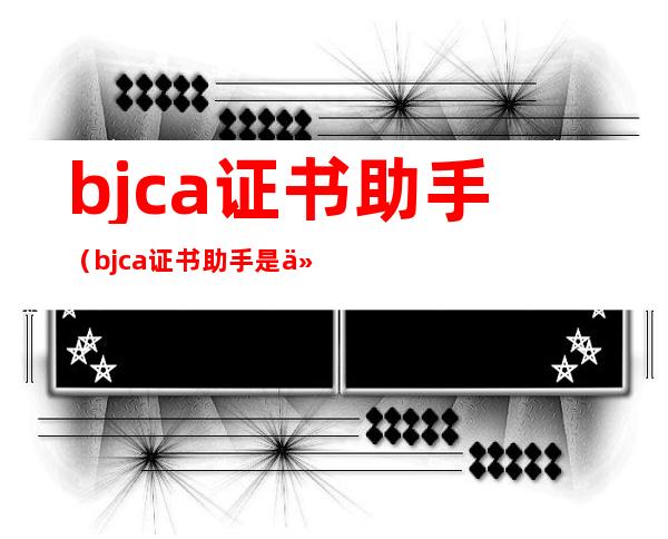 bjca证书助手（bjca证书助手是什么）
