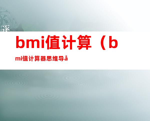 bmi值计算(bmi值计算器思维导图)