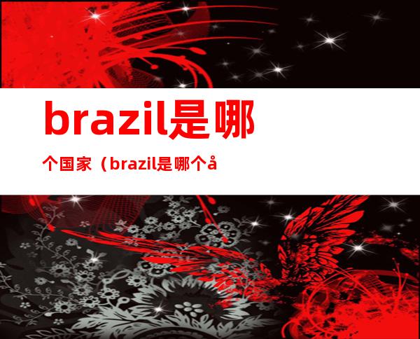brazil是哪个国家(brazil是哪个国家国旗图片)