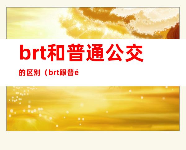 brt和普通公交的区别(brt跟普通公交有什么不一样)