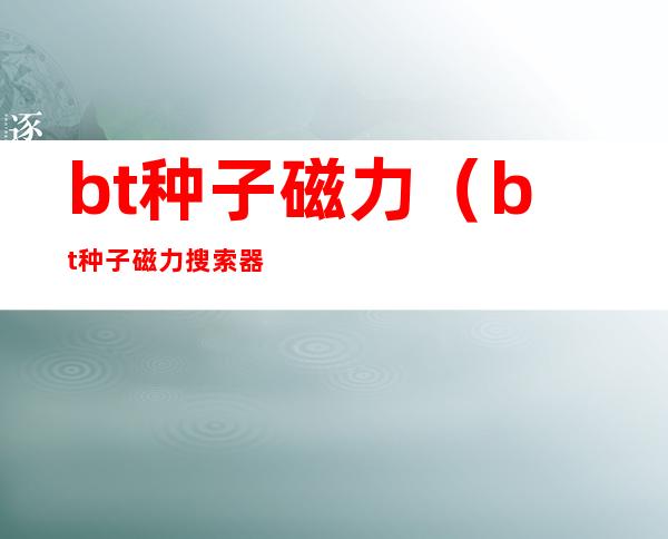 bt种子磁力(bt种子磁力搜索器)
