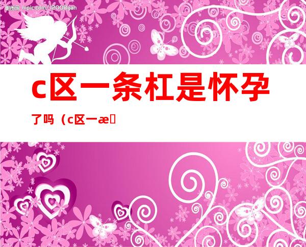 c区一条杠是怀孕了吗(c区一条杠是怀孕了吗?)
