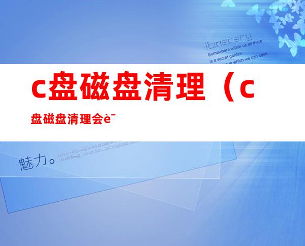 c盘磁盘清理(c盘磁盘清理会误删东西吗)