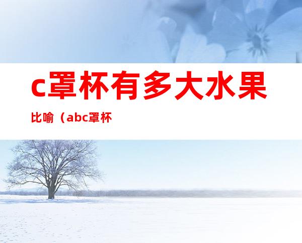 c罩杯有多大水果比喻(abc罩杯比喻水果)