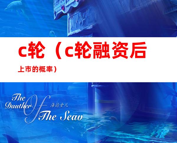 c轮（c轮融资后上市的概率）