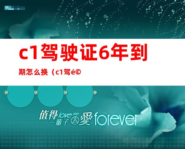 c1驾驶证6年到期怎么换(c1驾驶证6年到期怎么换证体检什么项)