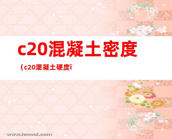 c20混凝土密度(c20混凝土硬度)