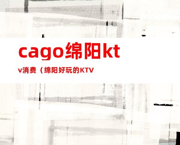 cago绵阳ktv消费(绵阳好玩的KTV)