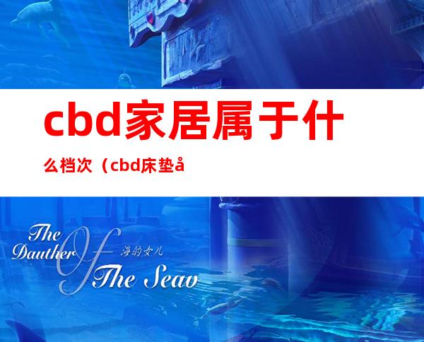 cbd家居属于什么档次(cbd床垫属于什么档次)