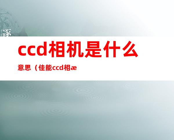 ccd相机是什么意思(佳能ccd相机是什么意思)