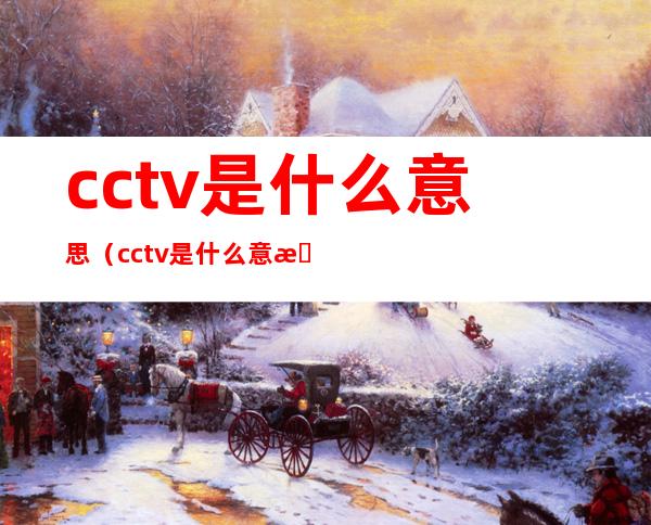 cctv是什么意思（cctv是什么意思中文翻译是什么意思）