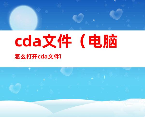 cda文件(电脑怎么打开cda文件)