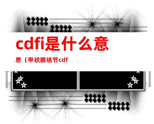 cdfi是什么意思（甲状腺结节cdfi是什么意思）