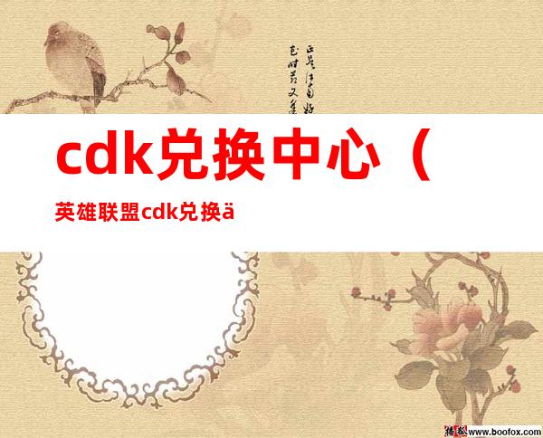 cdk兑换中心(英雄联盟cdk兑换中心)