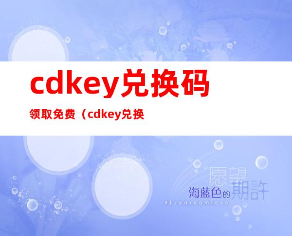 cdkey兑换码领取免费(cdkey兑换码领取免费和平精英)