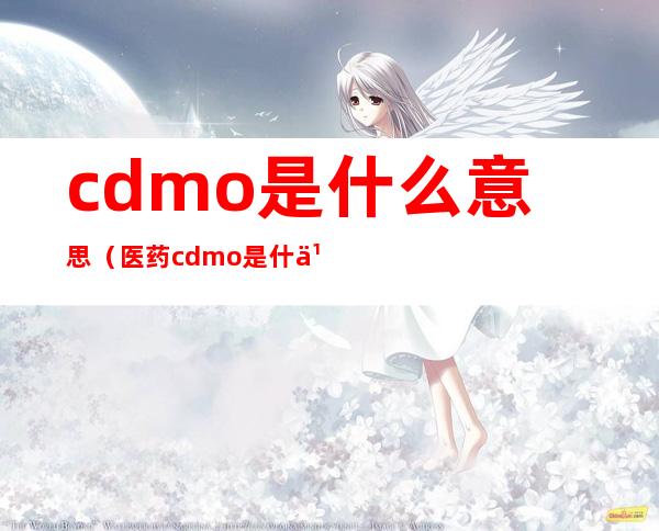 cdmo是什么意思（医药cdmo是什么意思）