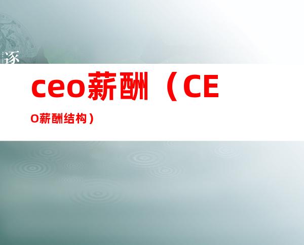 ceo薪酬（CEO薪酬结构）