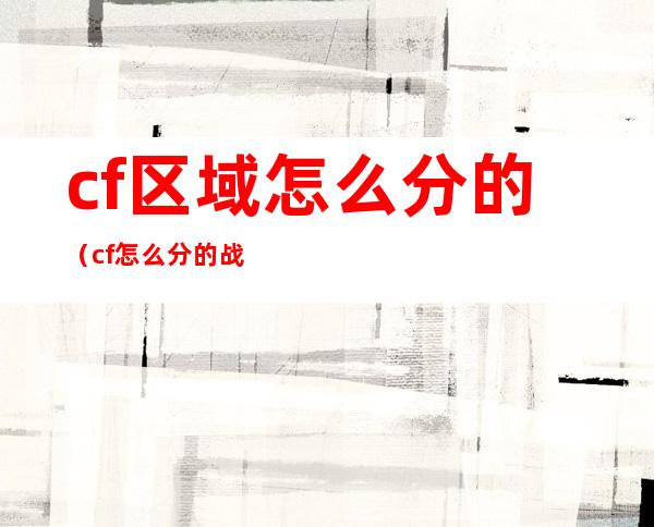 cf区域怎么分的(cf怎么分的战区)