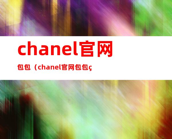 chanel官网包包(chanel官网包包经典款)