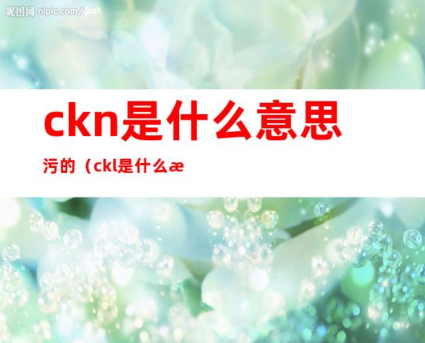 ckn是什么意思污的(ckl是什么意思污的)