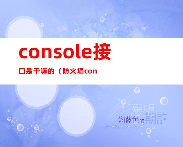 console接口是干嘛的（防火墙console接口是干嘛的）