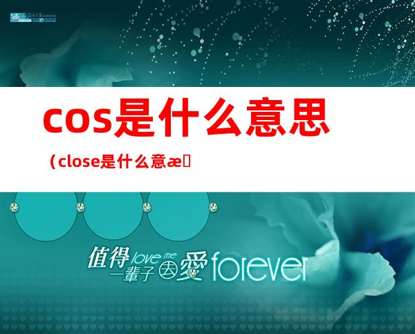 cos是什么意思（close是什么意思）