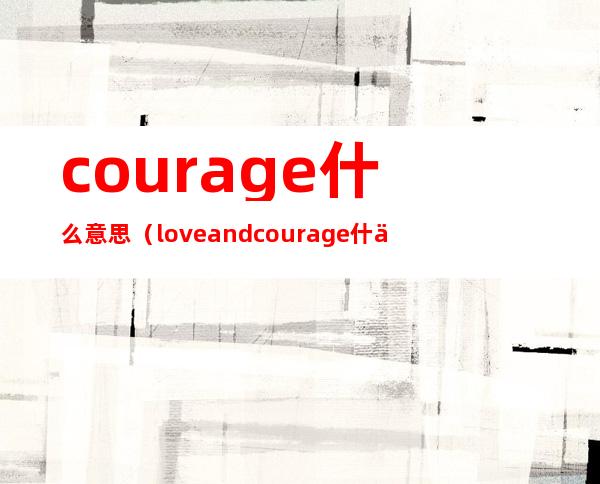 courage什么意思(loveandcourage什么意思)
