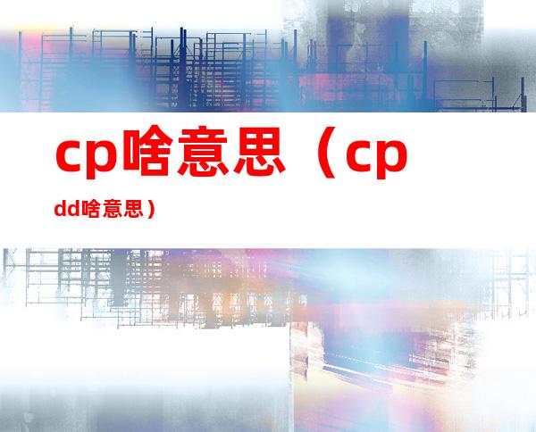 cp啥意思（cpdd啥意思）