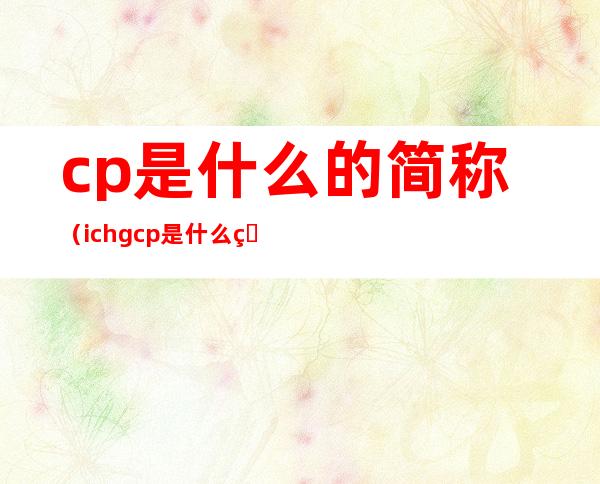 cp是什么的简称(ich gcp是什么的简称)