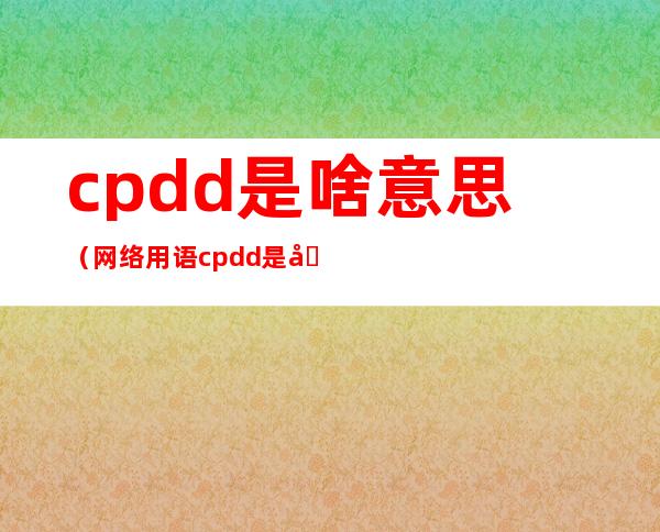 cpdd是啥意思(网络用语cpdd是啥意思)