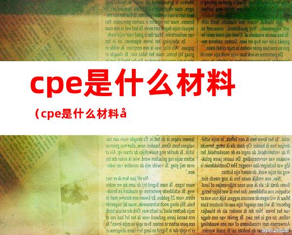 cpe是什么材料（cpe是什么材料多少钱一吨）