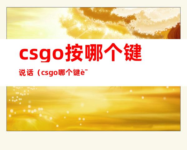csgo按哪个键说话(csgo哪个键说话?)