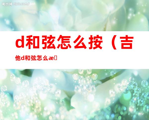 d和弦怎么按(吉他d和弦怎么按)