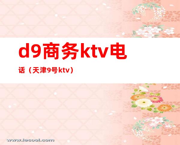 d9商务ktv电话(天津9号ktv)