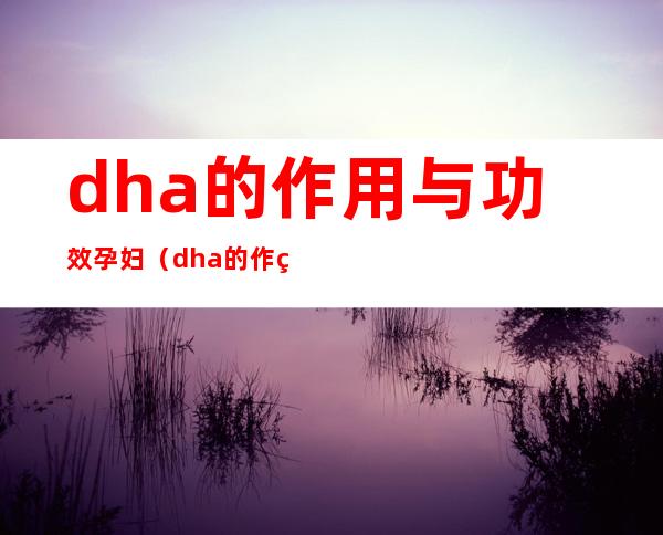 dha的作用与功效孕妇(dha的作用与功效孕妇的食物有哪些)