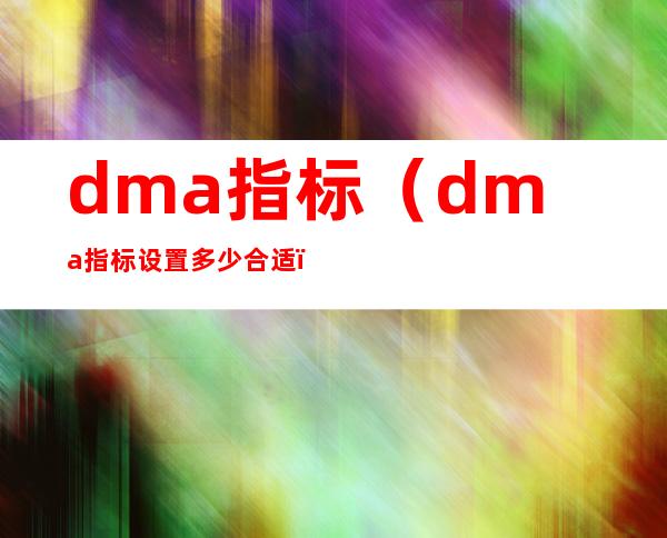 dma指标(dma指标设置多少合适)