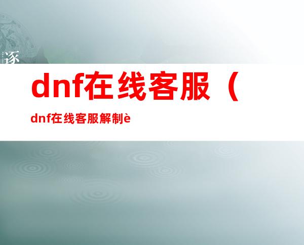 dnf在线客服(dnf在线客服解制裁)