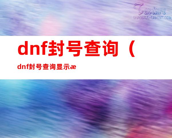 dnf封号查询(dnf封号查询显示正常但进不去)