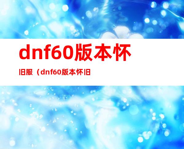 dnf60版本怀旧服(dnf60版本怀旧服贴吧)