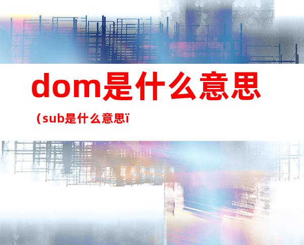 dom是什么意思(sub是什么意思)