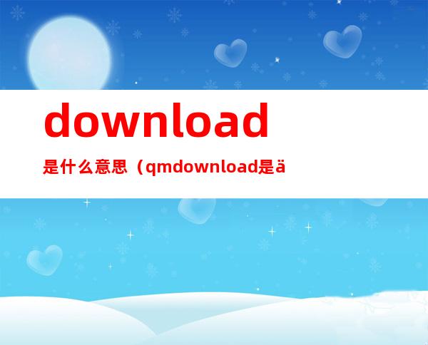 download是什么意思（qmdownload是什么意思）