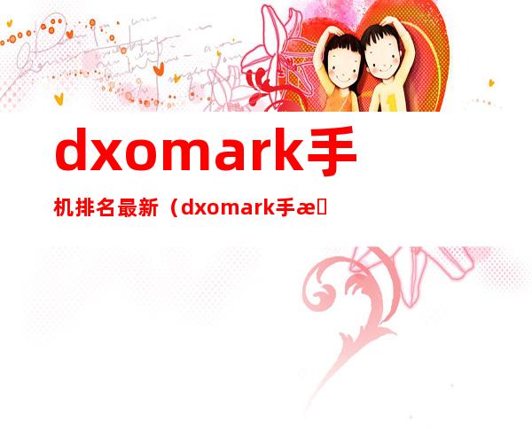 dxomark手机排名最新(dxomark手机排名最新DxOMark)